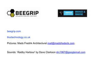 beegrip.com
thortechnology.co.uk
Pictures: Mads Fredrik Architectural mail@madsfrederik.com
Sounds: ‘Rødby Harbour' by Dave Clarkson drc1967@googlemail.com
 