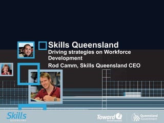Skills Queensland Driving strategies on Workforce Development Rod Camm, Skills Queensland CEO 