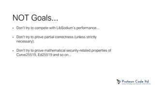 NOT Goals...
• Don’t try to compete with LibSodium’s performance...
• Don’t try to prove partial correctness (unless strictly
necessary).
• Don’t try to prove mathematical security-related properties of
Curve25519, Ed25519 and so on...
 