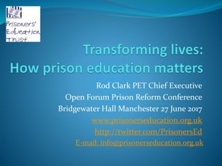 Rod Clark PET Chief Executive
Open Forum Prison Reform Conference
Bridgewater Hall Manchester 27 June 2017
www.prisonerseducation.org.uk
http://twitter.com/PrisonersEd
E-mail: info@prisonerseducation.org.uk
 