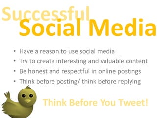 Successful Social MediaHave a reason to use social mediaTry to create interesting and valuable contentBe honest and respectful in online postingsThink before posting/ think before replyingThink Before You Tweet!