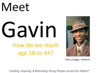 Meet GavinHow do we reach age 18 to 44?“Life is a Stage… Perform”“Leading, Inspiring, & Motivating Young People across Our Nation!”