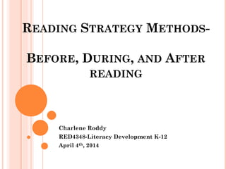 READING STRATEGY METHODS-
BEFORE, DURING, AND AFTER
READING
Charlene Roddy
RED4348-Literacy Development K-12
April 4th, 2014
 