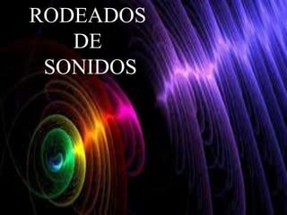RODEADOS 
DE 
SONIDOS 
 