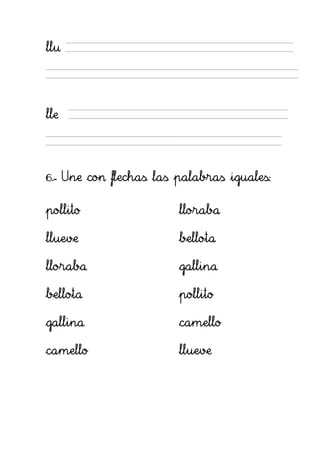 llu




lle




6.- Une con flechas las palabras iguales:

pollito                 lloraba

llueve                  bellota

lloraba                 gallina

bellota                 pollito

gallina                 camello

camello                 llueve
 