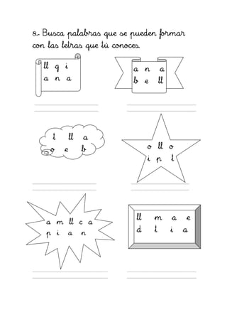 8.- Busca palabras que se pueden formar
con las letras que tú conoces.

   ll g i                   a n        a
   a n a                    b e        ll




     t       ll   a
     o   e        b               o ll o
                                  i p       t




                             ll    m        a   e
   a m ll c a
   p i       a    n          d     t        i   a
 