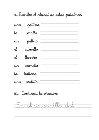 9.- Escribe el plural de estas palabras:

una    gallina

la     malla

un     pollito

el    camello

el    llavero

un    camello

la    ballena

una    ardilla


10.- Continua la oración:


 En el terrenillo del
 