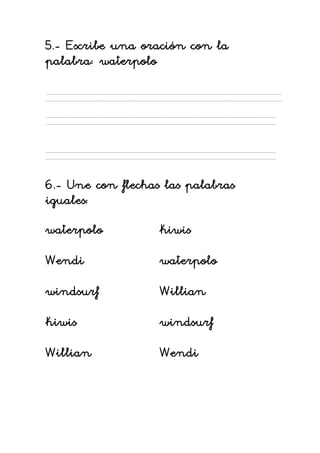 5.- Escribe una oración con la
palabra: waterpolo




6.- Une con flechas las palabras
iguales:
waterpolo          kiwis

Wendi              waterpolo

windsurf           Willian

kiwis              windsurf

Willian            Wendi
 