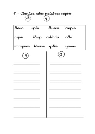 11.- Clasifica estas palabras según
        ll           y

llave       yate       lluvia        coyote

ayer        llaga     callado        allí

mayores      llevar    gallo         yema
        y                       ll
 