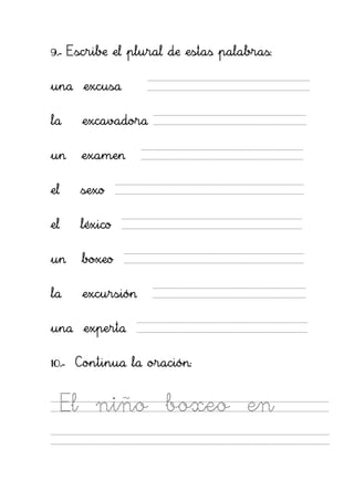 9.- Escribe el plural de estas palabras:

una excusa

la        excavadora

un        examen

el        sexo

el        léxico

un        boxeo

la        excursión

una experta

10.- Continua la oración:


     El      niño      boxeo       en
 