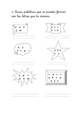 7.- Busca palabras que se pueden formar
con las letras que tú conoces.


  a n ó                          j e s
  j m                            v e u




     u j
    o e g                          j l o
                                   r e




     j p    i                s a e c
     a a    m                a b r a
                              a j o

     e s o r
 