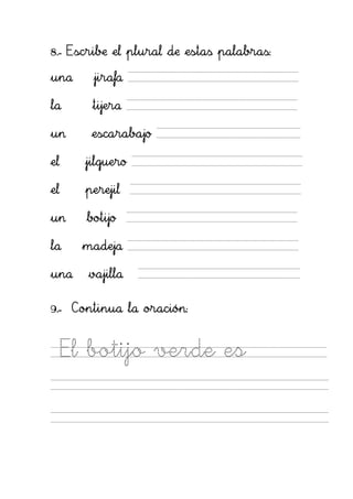 8.- Escribe el plural de estas palabras:

una     jirafa

la      tijera

un      escarabajo

el     jilguero

el     perejil

un     botijo

la     madeja

una    vajilla

9.- Continua la oración:


     El botijo verde es
 