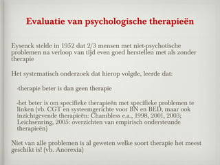 Evaluatie van psychologische therapieën

Eysenck stelde in 1952 dat 2/3 mensen met niet-psychotische
problemen na verloop ...