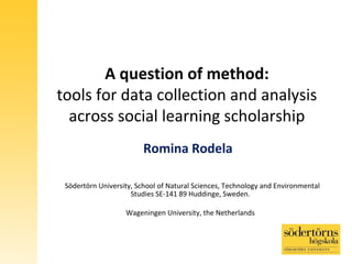 A question of method:
tools for data collection and analysis
across social learning scholarship
Romina Rodela
Södertörn University, School of Natural Sciences, Technology and Environmental
Studies SE-141 89 Huddinge, Sweden.
Wageningen University, the Netherlands
 