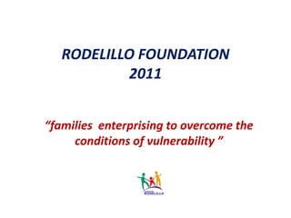 RODELILLO FOUNDATION2011 “families  enterprising to overcome the conditions of vulnerability ” 