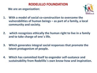 RODELILLO FOUNDATION <br />We are an organization:<br />With a model of social co-construction to overcome the vulnerabili...