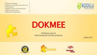 DOKMEE
Software para la
Administración de Documentos
Lima 2013
Oficina sin Papeles.
Mejora en la Gestión del archivo de
Documentos.
Rápido Acceso a la Información.
Reducción de Costos.
Mejora de la Seguridad.
 