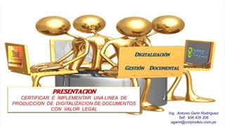 PRESENTACION
CERTIFICAR E IMPLEMENTAR UNA LINEA DE
PRODUCCION DE DIGITALIZACION DE DOCUMENTOS
CON VALOR LEGAL
Ing. Antonio Garin Rodríguez
Telf: 956 426 206
agarin@corprodelu.com.pe
 