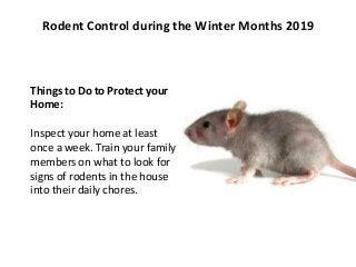 Rodent Control during the Winter Months 2019
Things to Do to Protect your
Home:
Inspect your home at least
once a week. Train your family
members on what to look for
signs of rodents in the house
into their daily chores.
 