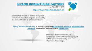 SIYANG RODENTICIDE FACTORY
- SINCE 1985
https://www.rodenticide.com.cn
Established in 1985 as a state designated
rodenticide manufacturing unit approved by
the former Ministry of Chemical Industry.
The designated manufacturer for
Rodenticide Technical Materials approved
by MIIT (Ministry of Industry and
Information Technology).
Siyang Rodenticide Factory is mainly supplying Brodifacoum Technical, Bromadiolone
Technical and the last Intermediate of Difenacoum.
 