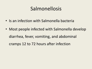 Salmonellosis
• Is an infection with Salmonella bacteria
• Most people infected with Salmonella develop
diarrhea, fever, vomiting, and abdominal
cramps 12 to 72 hours after infection
 