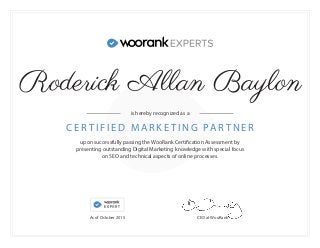 upon successfully passing the WooRank Certification Assessment by
presenting outstanding Digital Marketing knowledge with special focus
on SEO and technical aspects of online processes.
C E R T I F I E D M A R K E T I N G PA R T N E R
CEO at WooRank
is hereby recognized as a
As of October 2015
Roderick Allan Baylon
 