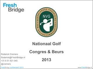 Nationaal Golf

Roderick Cremers
                                  Congres & Beurs
Roderick@FreshBridge.nl
+31 6 51 821 045                       2013
@cremers
FreshBridge confidential © 2013                     www.FreshBridge.nl
 