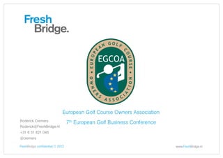 European Golf Course Owners Association
Roderick Cremers
                                  7th European Golf Business Conference
Roderick@FreshBridge.nl
+31 6 51 821 045
@cremers

FreshBridge confidential © 2012                                           www.FreshBridge.nl
 