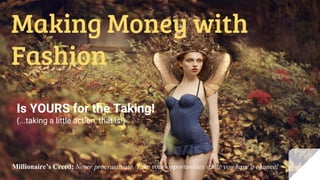 Making Money with
Fashion
Is YOURS for the Taking!
(...taking a little action, that is!)
Millionaire’s Creed: Never procrastinate. Take your opportunities while you have a chance!
 