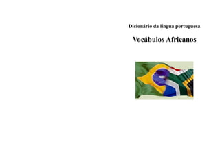 Dicionário da língua portuguesa

 Vocábulos Africanos
 