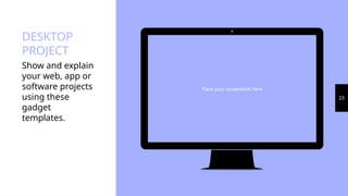 Place your screenshot here
23
DESKTOP
PROJECT
Show and explain
your web, app or
software projects
using these
gadget
templates.
 