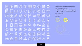 SlidesCarnival icons are editable shapes.
This means that you can:
● Resize them without losing quality.
● Change line color, width and style.
Isn’t that nice? :)
Examples:
28
 