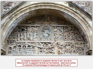 Le tympan représente le Jugement dernier (c’est, lors de la
Résurrection, le jugement de Dieu sur les humains… selon leurs actes).
Il comprend 120 personnages et mesure près de 7m sur 4
 