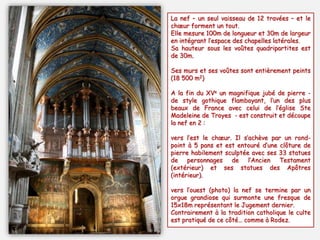 La nef – un seul vaisseau de 12 travées – et le
chœur forment un tout.
Elle mesure 100m de longueur et 30m de largeur
en intégrant l’espace des chapelles latérales.
Sa hauteur sous les voûtes quadripartites est
de 30m.
Ses murs et ses voûtes sont entièrement peints
(18 500 m2)
A la fin du XVe un magnifique jubé de pierre -
de style gothique flamboyant, l’un des plus
beaux de France avec celui de l’église Ste
Madeleine de Troyes - est construit et découpe
la nef en 2 :
vers l’est le chœur. Il s’achève par un rond-
point à 5 pans et est entouré d’une clôture de
pierre habilement sculptée avec ses 33 statues
de personnages de l’Ancien Testament
(extérieur) et ses statues des Apôtres
(intérieur).
vers l’ouest (photo) la nef se termine par un
orgue grandiose qui surmonte une fresque de
15x18m représentant le Jugement dernier.
Contrairement à la tradition catholique le culte
est pratiqué de ce côté… comme à Rodez.
 