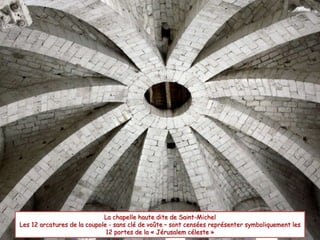 La chapelle haute dite de Saint-Michel
Les 12 arcatures de la coupole - sans clé de voûte – sont censées représenter symboliquement les
12 portes de la « Jérusalem céleste »
 