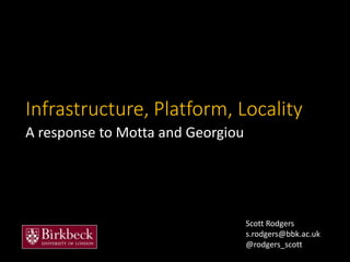 Infrastructure, Platform, Locality
A response to Motta and Georgiou
Scott Rodgers
s.rodgers@bbk.ac.uk
@rodgers_scott
 
