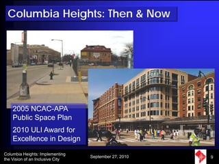 Columbia Heights: Then & Now




    2005 NCAC-APA
    Public Space Plan
    2010 ULI Award for
    Excellence in Design
Columbia Heights: Implementing
                                  September 27, 2010   9
the Vision of an Inclusive City
 