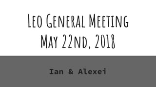 Leo General Meeting
May 22nd, 2018
Ian & Alexei
 