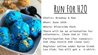 Run For H2O
Chairs: Bronkay & Mae
When: June 16th
Where: Riverside Park
There will be an orientation for
volunteers. (June 2nd or 7th)
Participation Fee (for runners):
$30 (May 31st)$ $40 (June 1st)
Register online under Byrne Creek
Leo Club. You will get a t-shirt.
 