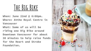 The Big Bike
When: June 22nd @ 6:00pm.
Where: Atthe Royal Centre in
Vancouver
What: Some of us will be
riding one Big Bike around
Downtown Vancouver for about
30 minutes to help raise funds
for the Heart and Stroke
Foundation.
 