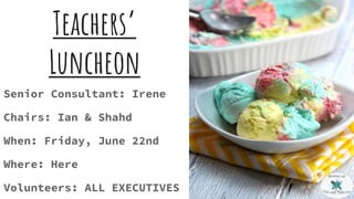 Teachers’
Luncheon
Senior Consultant: Irene
Chairs: Ian & Shahd
When: Friday, June 22nd
Where: Here
Volunteers: ALL EXECUTIVES
 