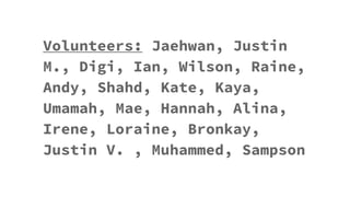 Sponsor Teacher Comments?
Volunteers: Jaehwan, Justin
M., Digi, Ian, Wilson, Raine,
Andy, Shahd, Kate, Kaya,
Umamah, Mae, Hannah, Alina,
Irene, Loraine, Bronkay,
Justin V. , Muhammed, Sampson
 