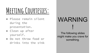 Meeting Courtesies:
● Please remain silent
during the
presentation.
● Clean up after
yourself.
● Do not throw food or
drinks into the sink
WARNING
!
The following slides
might make you crave for
something.
 