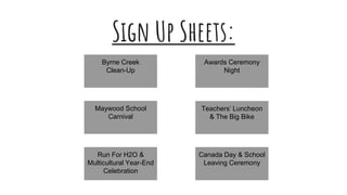 Sign Up Sheets:
Byrne Creek
Clean-Up
Maywood School
Carnival
Run For H2O &
Multicultural Year-End
Celebration
Awards Ceremony
Night
Teachers’ Luncheon
& The Big Bike
Canada Day & School
Leaving Ceremony
 
