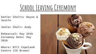 Senior Chairs: Wayne &
Justin
Junior Chair: Andy
Rehearsal: May 29th
Ceremony Date: May
30th
Where: Bill Copeland
Centre (CG Brown)
School Leaving Ceremony
 