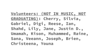 Volunteers: (NOT IN MUSIC, NOT
GRADUATING): Cherry, Silvia,
Gabriel, Digi, Reese, Ian,
Shahd, Lily, Jane, Justin D.,
Umamah, Kison, Muhammed, Raine,
Sana, Veeann, Joseph, Brien,
Christeena, Youna
 