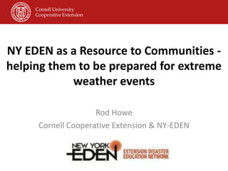 NY EDEN as a Resource to Communities -
helping them to be prepared for extreme
weather events
Rod Howe
Cornell Cooperative Extension & NY-EDEN
 