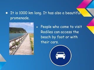 ● It is 1000 km long. It has also a beautiful
promenade.
● People who come to visit
Rodiles can access the
beach by foot or with
their cars.
 