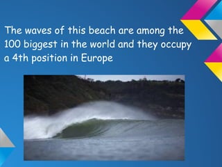 The waves of this beach are among the
100 biggest in the world and they occupy
a 4th position in Europe
 