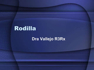Rodilla
Dra Vallejo R3Rx
 